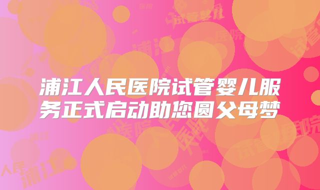 浦江人民医院试管婴儿服务正式启动助您圆父母梦
