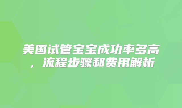 美国试管宝宝成功率多高，流程步骤和费用解析