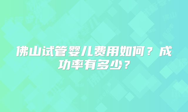 佛山试管婴儿费用如何？成功率有多少？