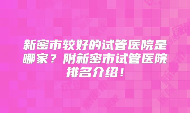 新密市较好的试管医院是哪家?附新密市试管医院排名介绍!