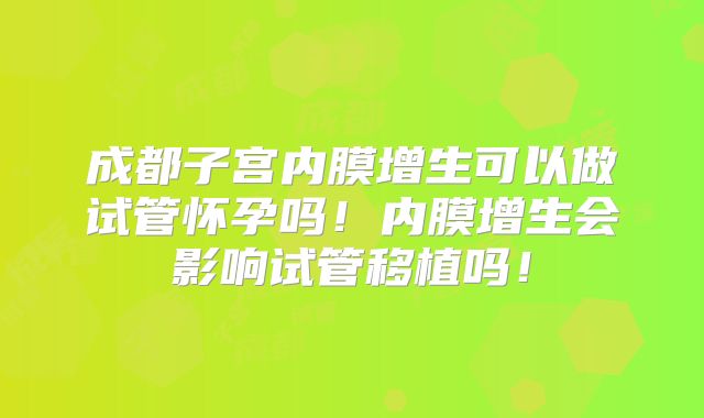 成都子宫内膜增生可以做试管怀孕吗！内膜增生会影响试管移植吗！