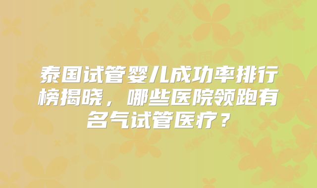 泰国试管婴儿成功率排行榜揭晓，哪些医院领跑有名气试管医疗？