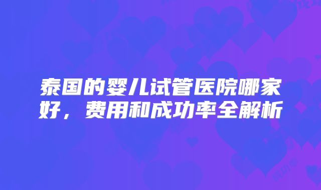 泰国的婴儿试管医院哪家好,费用和成功率全解析