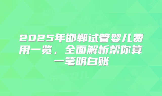 2025年邯郸试管婴儿费用一览，全面解析帮你算一笔明白账