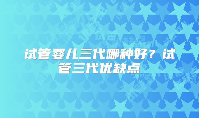 试管婴儿三代哪种好?试管三代优缺点