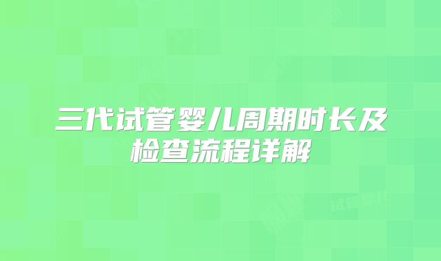三代试管婴儿周期时长及检查流程详解