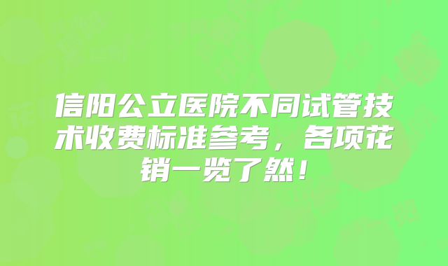 信阳公立医院不同试管技术收费标准参考,各项花销一览了然!