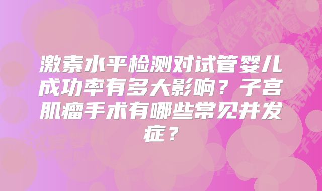 激素水平检测对试管婴儿成功率有多大影响？子宫肌瘤手术有哪些常见并发症？