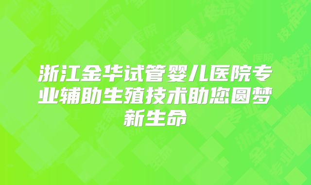 浙江金华试管婴儿医院专业辅助生殖技术助您圆梦新生命