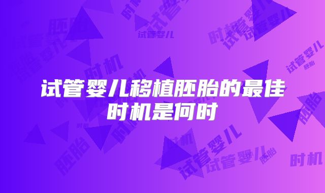 试管婴儿移植胚胎的最佳时机是何时