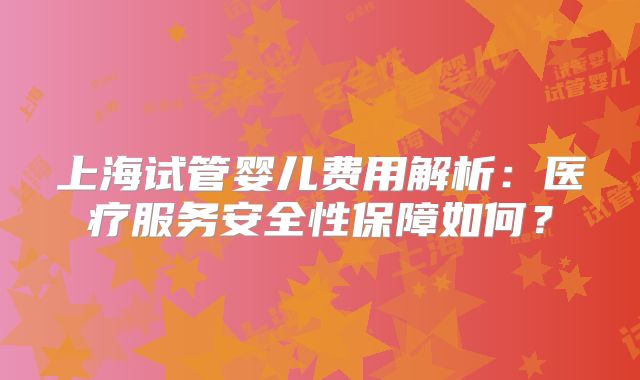 上海试管婴儿费用解析：医疗服务安全性保障如何？