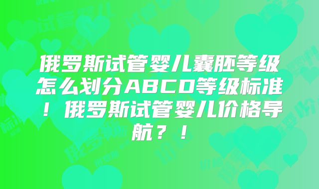 俄罗斯试管婴儿囊胚等级怎么划分ABCD等级标准！俄罗斯试管婴儿价格导航？！