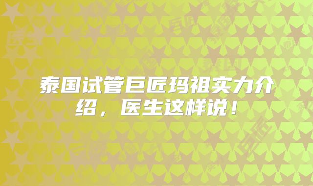 泰国试管巨匠玛祖实力介绍，医生这样说！