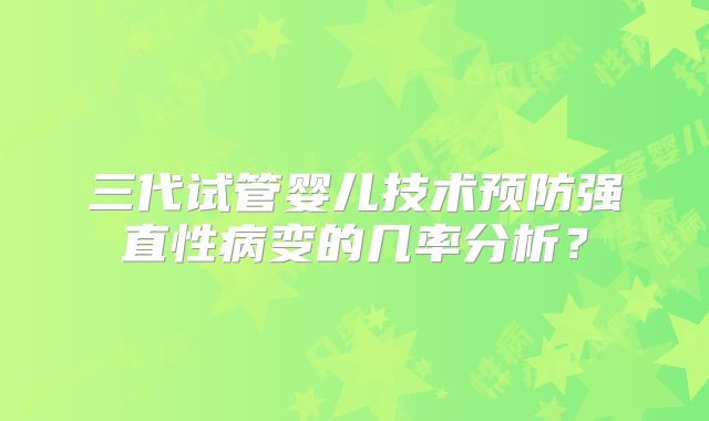 三代试管婴儿技术预防强直性病变的几率分析？