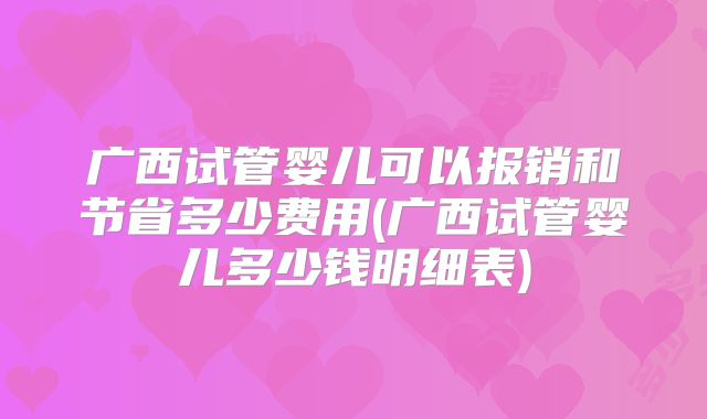 广西试管婴儿可以报销和节省多少费用(广西试管婴儿多少钱明细表)