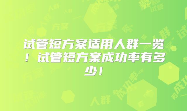 试管短方案适用人群一览!试管短方案成功率有多少!