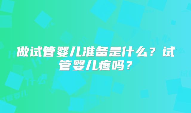 做试管婴儿准备是什么？试管婴儿疼吗？