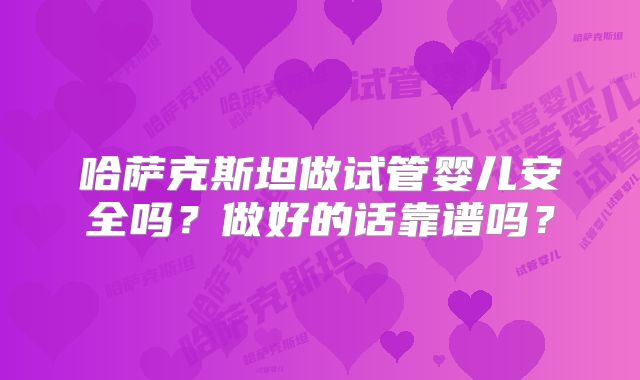 哈萨克斯坦做试管婴儿安全吗？做好的话靠谱吗？