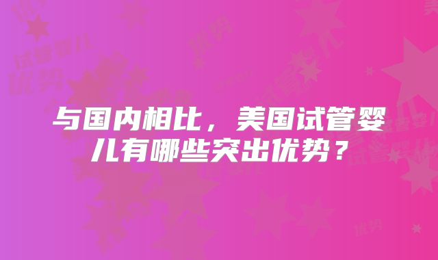 与国内相比，美国试管婴儿有哪些突出优势？