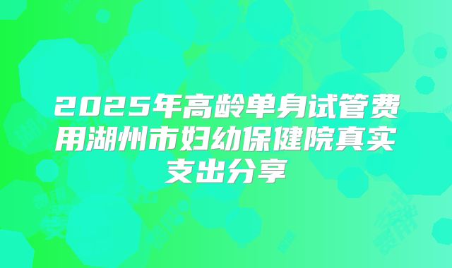 2025年高龄单身试管费用湖州市妇幼保健院真实支出分享