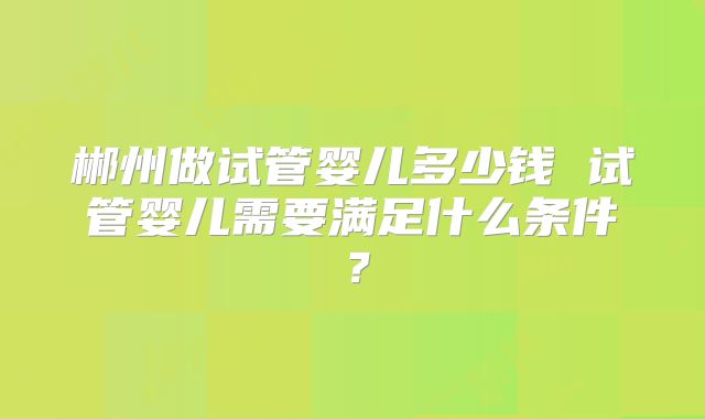 郴州做试管婴儿多少钱 试管婴儿需要满足什么条件？