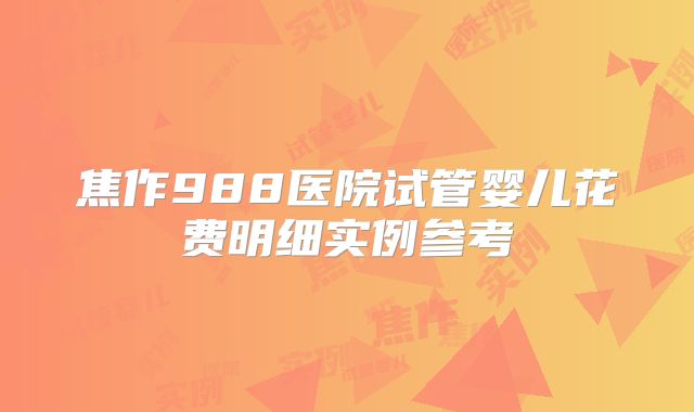 焦作988医院试管婴儿花费明细实例参考