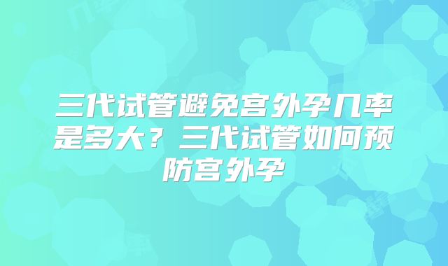三代试管避免宫外孕几率是多大?三代试管如何预防宫外孕