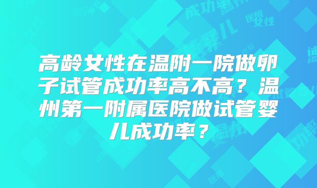 高龄女性在温附一院做卵子试管成功率高不高？温州第一附属医院做试管婴儿成功率？
