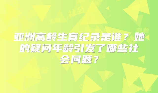亚洲高龄生育纪录是谁?她的疑问年龄引发了哪些社会问题?