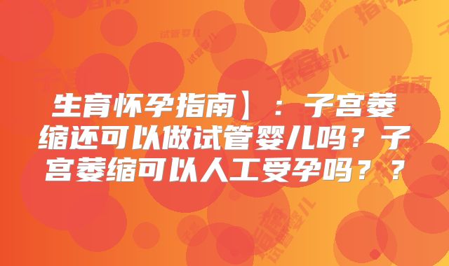 生育怀孕指南】：子宫萎缩还可以做试管婴儿吗？子宫萎缩可以人工受孕吗？？
