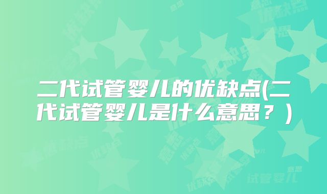 二代试管婴儿的优缺点(二代试管婴儿是什么意思？)