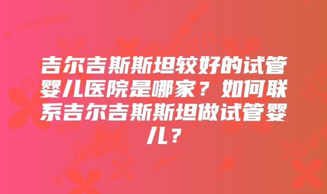吉尔吉斯斯坦较好的试管婴儿医院是哪家？如何联系吉尔吉斯斯坦做试管婴儿？