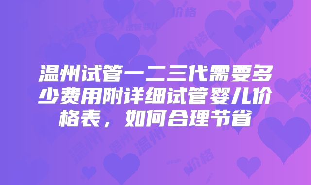 温州试管一二三代需要多少费用附详细试管婴儿价格表，如何合理节省