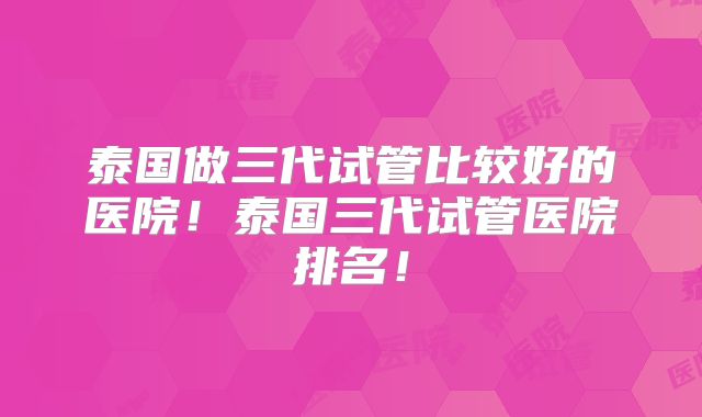 泰国做三代试管比较好的医院！泰国三代试管医院排名！