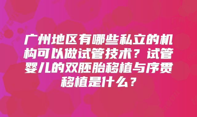 广州地区有哪些私立的机构可以做试管技术？试管婴儿的双胚胎移植与序贯移植是什么？
