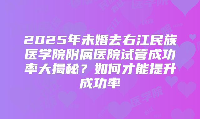 2025年未婚去右江民族医学院附属医院试管成功率大揭秘？如何才能提升成功率