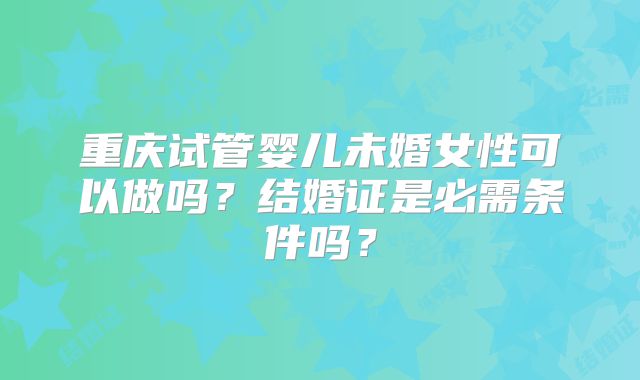 重庆试管婴儿未婚女性可以做吗？结婚证是必需条件吗？