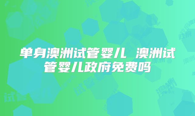 单身澳洲试管婴儿 澳洲试管婴儿政府免费吗