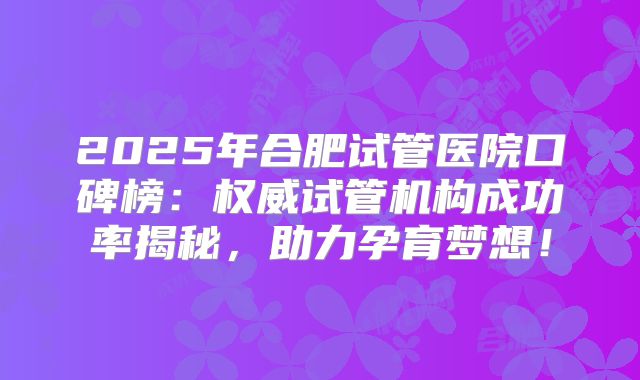 2025年合肥试管医院口碑榜:权威试管机构成功率揭秘,助力孕育梦想!