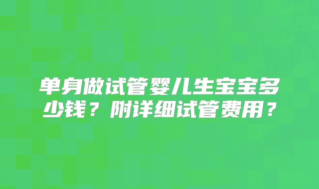单身做试管婴儿生宝宝多少钱？附详细试管费用？
