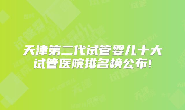 天津第二代试管婴儿十大试管医院排名榜公布!