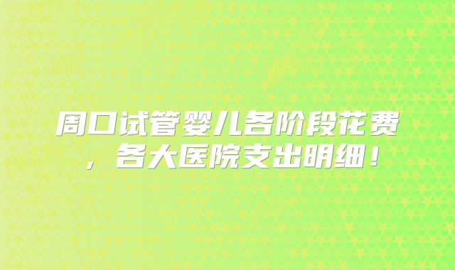 周口试管婴儿各阶段花费，各大医院支出明细！