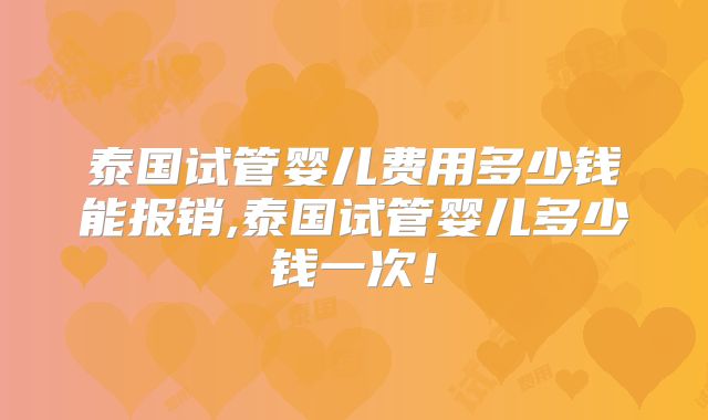 泰国试管婴儿费用多少钱能报销,泰国试管婴儿多少钱一次！