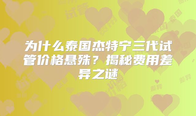 为什么泰国杰特宁三代试管价格悬殊？揭秘费用差异之谜