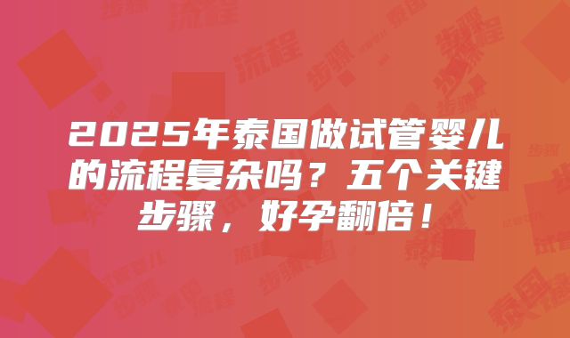 2025年泰国做试管婴儿的流程复杂吗？五个关键步骤，好孕翻倍！