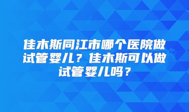 佳木斯同江市哪个医院做试管婴儿？佳木斯可以做试管婴儿吗？
