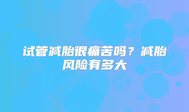 试管减胎很痛苦吗？减胎风险有多大