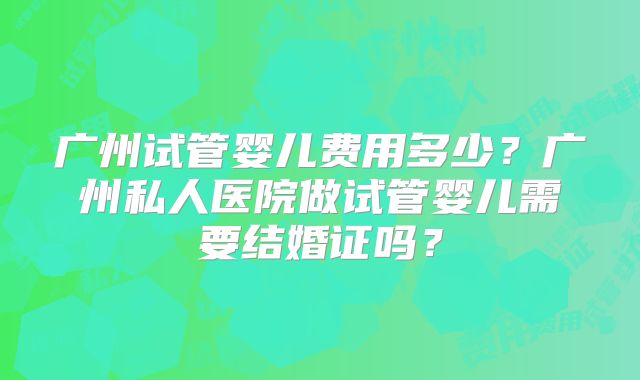 广州试管婴儿费用多少？广州私人医院做试管婴儿需要结婚证吗？