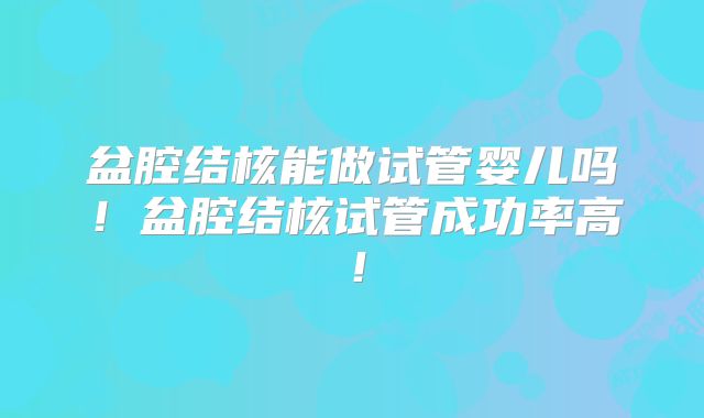 盆腔结核能做试管婴儿吗！盆腔结核试管成功率高！