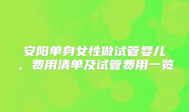 安阳单身女性做试管婴儿,费用清单及试管费用一览